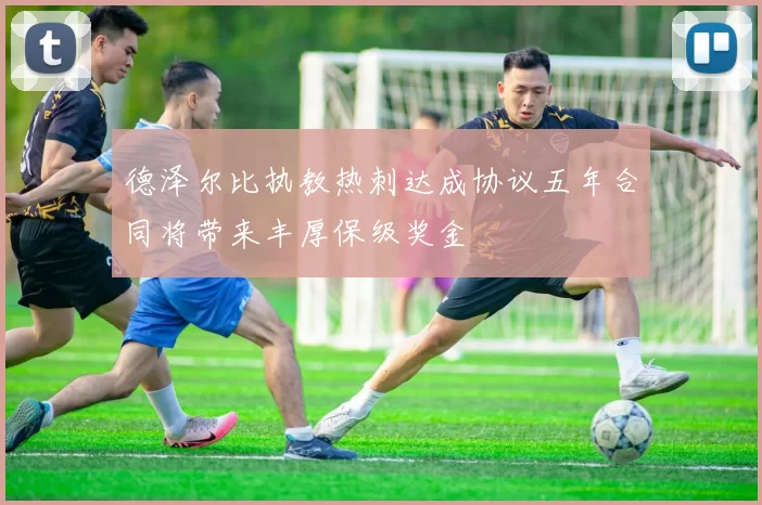 德泽尔比执教热刺达成协议五年合同将带来丰厚保级奖金