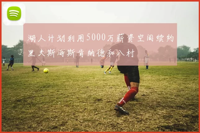 湖人计划利用5000万薪资空间续约里夫斯海斯肯纳德和八村