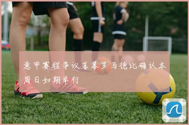 意甲赛程争议落幕罗马德比确认本周日如期举行