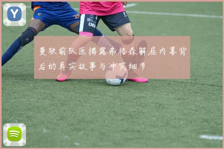 曼联前队医揭露弗格森解雇内幕背后的真实故事与冲突细节