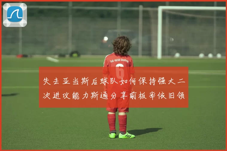 失去亚当斯后球队如何保持强大二次进攻能力斯通分享前板率依旧领先的秘诀
