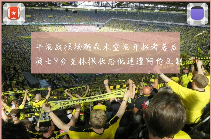 半场战报杨瀚森未登场开拓者落后骑士9分克林根状态低迷遭阿伦压制