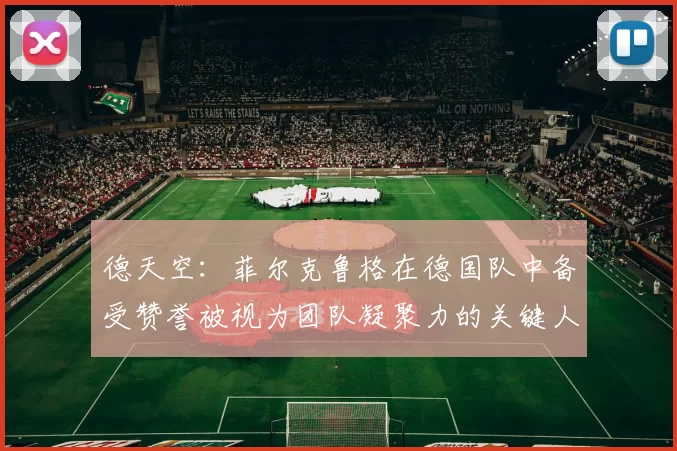 德天空：菲尔克鲁格在德国队中备受赞誉被视为团队凝聚力的关键人物