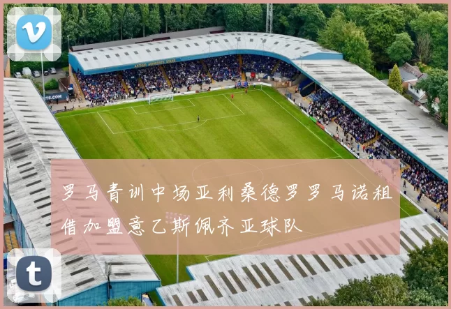 罗马青训中场亚利桑德罗罗马诺租借加盟意乙斯佩齐亚球队