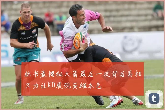 林书豪揭秘火箭最后一攻背后真相只为让KD展现英雄本色