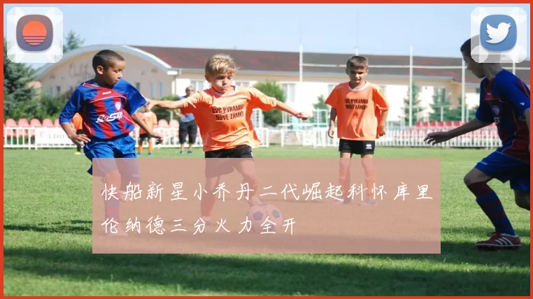 快船新星小乔丹二代崛起科怀库里伦纳德三分火力全开