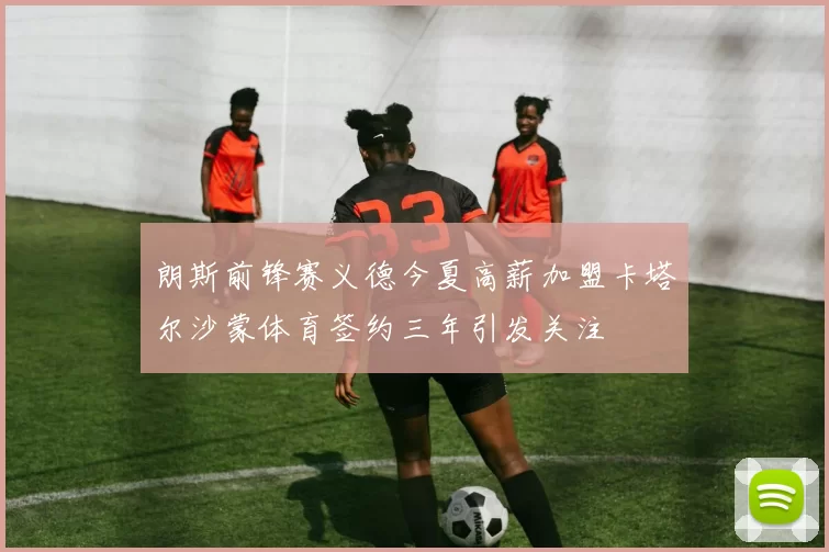 朗斯前锋赛义德今夏高薪加盟卡塔尔沙蒙体育签约三年引发关注