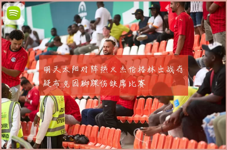 明天太阳对阵热火杰伦格林出战存疑布克因脚踝伤缺席比赛