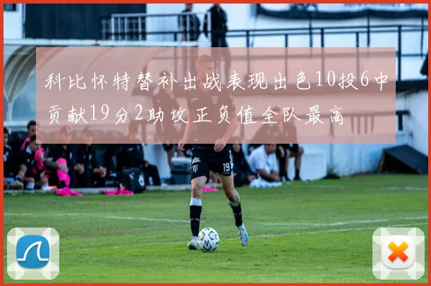 科比怀特替补出战表现出色10投6中贡献19分2助攻正负值全队最高