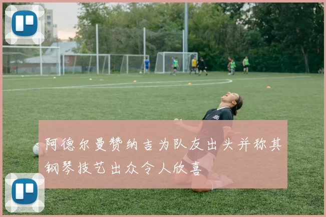 阿德尔曼赞纳吉为队友出头并称其钢琴技艺出众令人欣喜