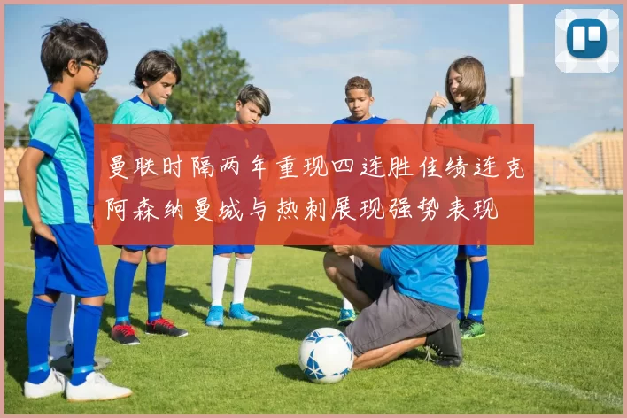 曼联时隔两年重现四连胜佳绩连克阿森纳曼城与热刺展现强势表现