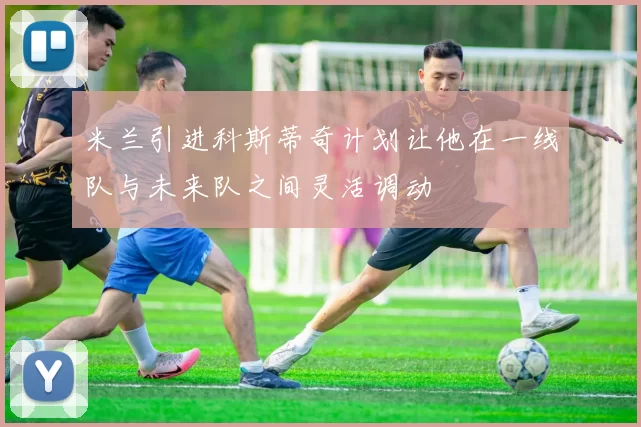 米兰引进科斯蒂奇计划让他在一线队与未来队之间灵活调动