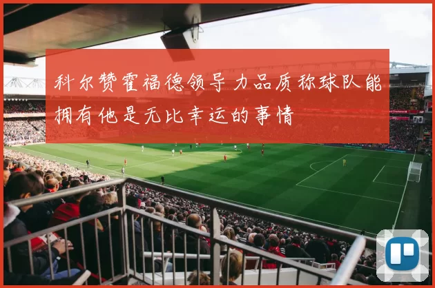 科尔赞霍福德领导力品质称球队能拥有他是无比幸运的事情
