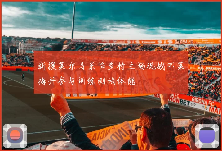 新援莱尔马亲临多特主场观战不莱梅并参与训练测试体能